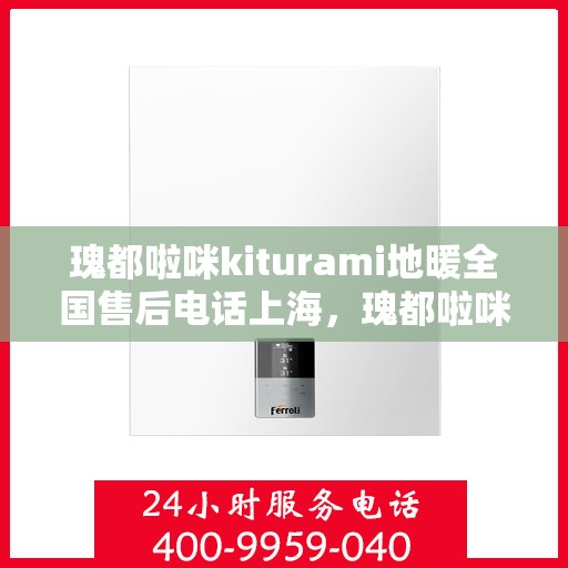 瑰都啦咪kiturami地暖全国售后电话上海，瑰都啦咪kiturami地暖上海售后专线，一站式全国售后服务