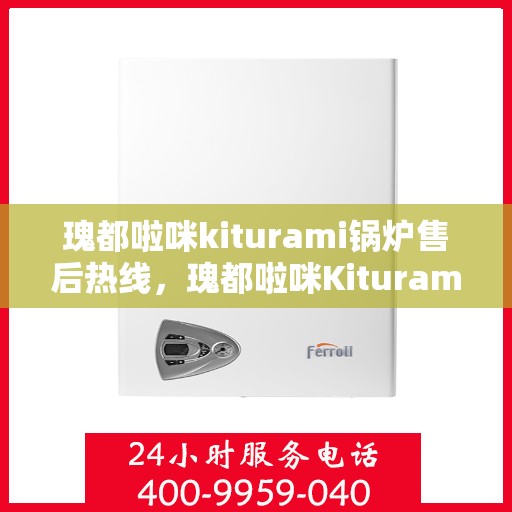 瑰都啦咪kiturami锅炉售后热线，瑰都啦咪Kiturami锅炉售后热线服务指南