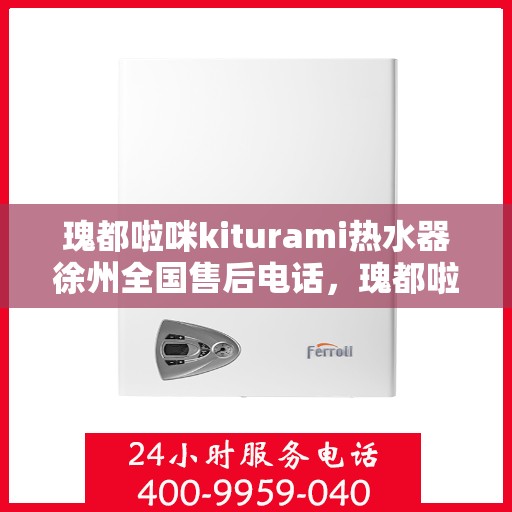 瑰都啦咪kiturami热水器徐州全国售后电话，瑰都啦咪kiturami热水器徐州售后全国服务热线