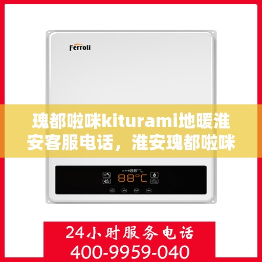 瑰都啦咪kiturami地暖淮安客服电话，淮安瑰都啦咪kiturami地暖客服热线专业解答，温馨服务！