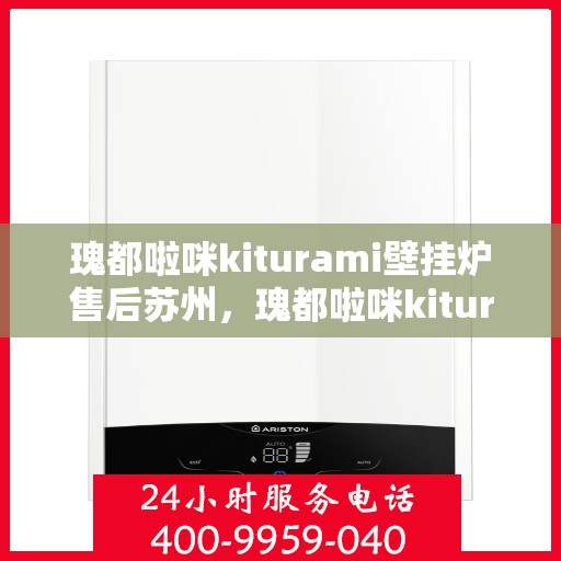 瑰都啦咪kiturami壁挂炉售后苏州，瑰都啦咪kiturami壁挂炉苏州售后服务中心，专业维修与保养服务