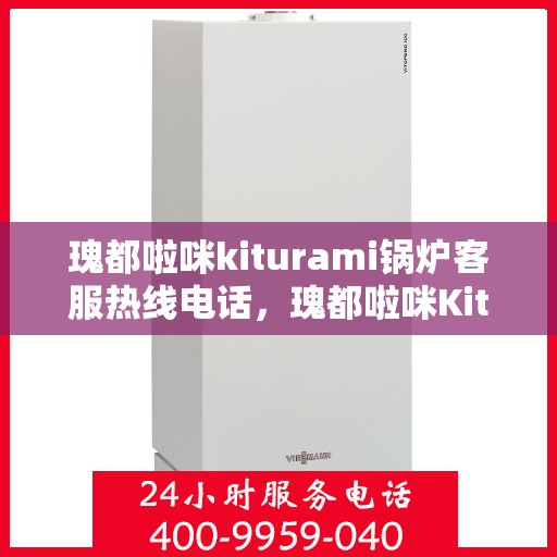 瑰都啦咪kiturami锅炉客服热线电话，瑰都啦咪Kiturami锅炉客服热线电话全解析，专业团队为您解答疑虑