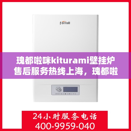 瑰都啦咪kiturami壁挂炉售后服务热线上海，瑰都啦咪kiturami壁挂炉上海售后服务热线全攻略