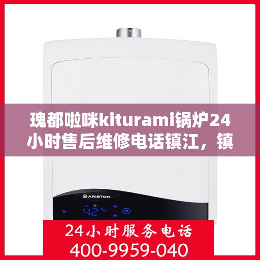 瑰都啦咪kiturami锅炉24小时售后维修电话镇江，镇江瑰都啦咪kiturami锅炉全天候售后维修服务热线，专业保障，无忧服务
