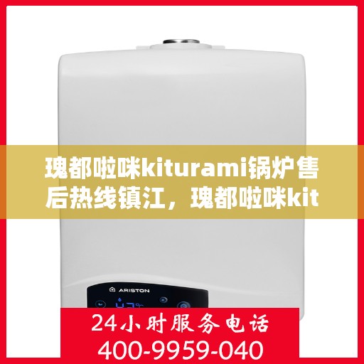 瑰都啦咪kiturami锅炉售后热线镇江，瑰都啦咪kiturami锅炉镇江售后热线及服务一览