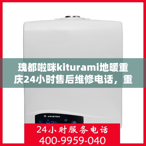 瑰都啦咪kiturami地暖重庆24小时售后维修电话，重庆瑰都啦咪Kiturami地暖全天候售后维修服务热线