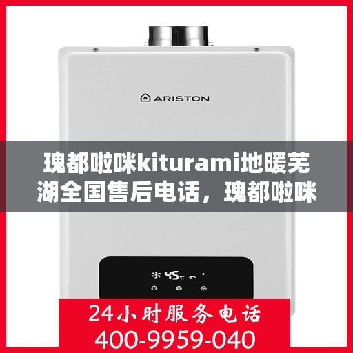 瑰都啦咪kiturami地暖芜湖全国售后电话，瑰都啦咪kiturami地暖全国售后电话及服务体系解析