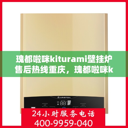 瑰都啦咪kiturami壁挂炉售后热线重庆，瑰都啦咪kiturami壁挂炉重庆售后热线及服务一览