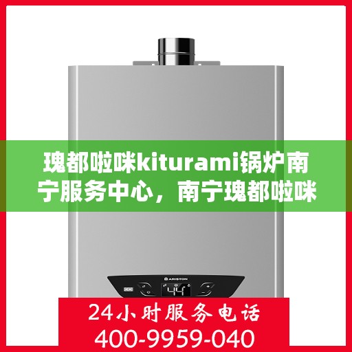 瑰都啦咪kiturami锅炉南宁服务中心，南宁瑰都啦咪Kiturami锅炉专业服务中心
