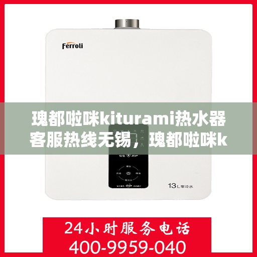 瑰都啦咪kiturami热水器客服热线无锡，瑰都啦咪kiturami热水器无锡客服热线详解
