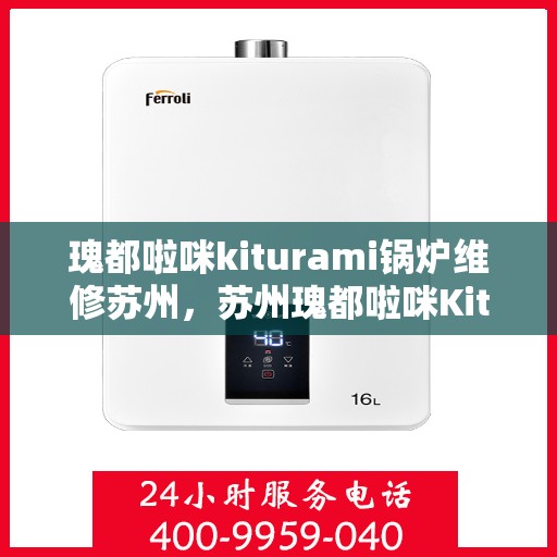 瑰都啦咪kiturami锅炉维修苏州，苏州瑰都啦咪Kiturami锅炉专业维修服务