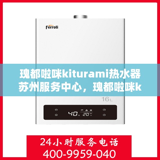 瑰都啦咪kiturami热水器苏州服务中心，瑰都啦咪kiturami热水器苏州专业服务中心，全方位服务，品质保障