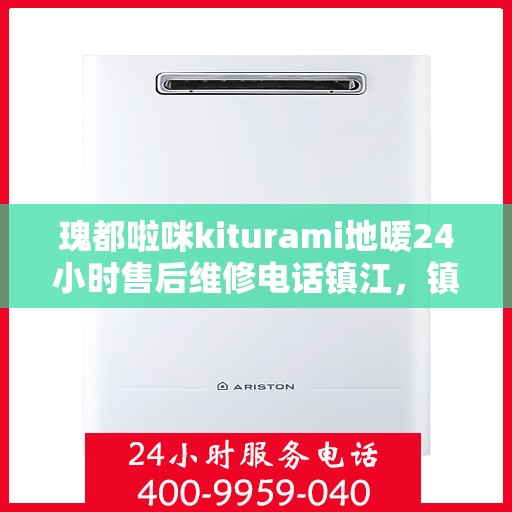 瑰都啦咪kiturami地暖24小时售后维修电话镇江，镇江瑰都啦咪地暖全天候售后维修电话，专业解决kiturami地暖问题