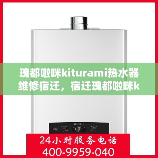 瑰都啦咪kiturami热水器维修宿迁，宿迁瑰都啦咪kiturami热水器故障解析与快速维修指南