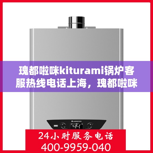 瑰都啦咪kiturami锅炉客服热线电话上海，瑰都啦咪kiturami锅炉上海客服热线电话全解析
