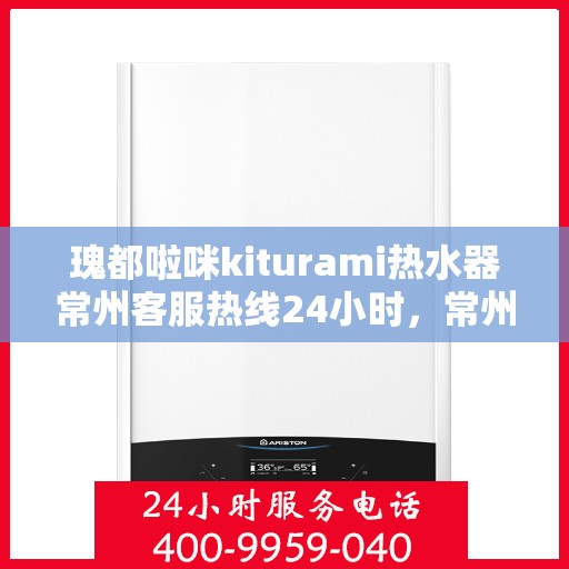 瑰都啦咪kiturami热水器常州客服热线24小时，常州瑰都啦咪kiturami热水器全天候客服热线，贴心服务随时在线