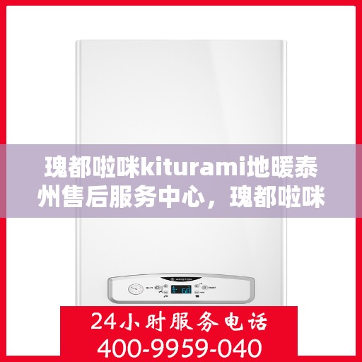 瑰都啦咪kiturami地暖泰州售后服务中心，瑰都啦咪kiturami地暖泰州售后服务中心，专业、高效的售后服务体验