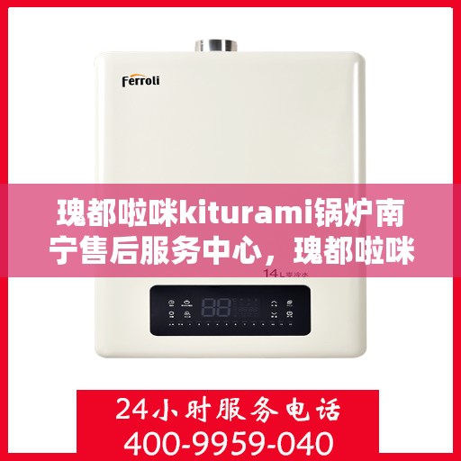 瑰都啦咪kiturami锅炉南宁售后服务中心，瑰都啦咪kiturami锅炉南宁售后服务中心，专业维修与优质服务同步启动