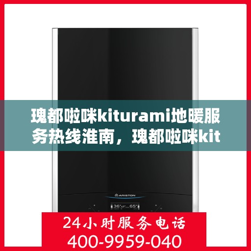 瑰都啦咪kiturami地暖服务热线淮南，瑰都啦咪kiturami淮南地暖服务热线，专业品质，温暖您的生活
