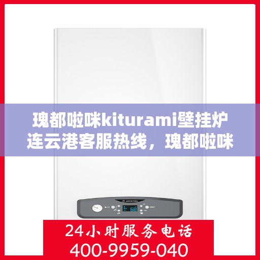 瑰都啦咪kiturami壁挂炉连云港客服热线，瑰都啦咪kiturami壁挂炉连云港专业客服团队热线，贴心服务从这里开始