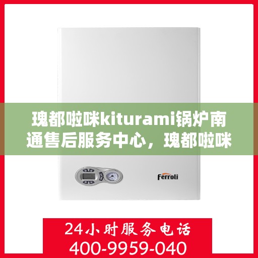瑰都啦咪kiturami锅炉南通售后服务中心，瑰都啦咪kiturami锅炉南通售后服务中心，专业维修与贴心服务