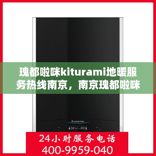 瑰都啦咪kiturami地暖服务热线南京，南京瑰都啦咪Kiturami地暖服务热线专业解答，温暖您的生活