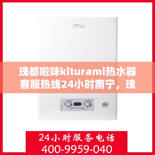 瑰都啦咪kiturami热水器客服热线24小时南宁，瑰都啦咪kiturami热水器南宁24小时客服热线全面服务