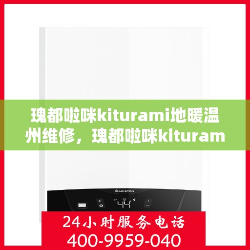 瑰都啦咪kiturami地暖温州维修，瑰都啦咪kiturami地暖温州专业维修服务
