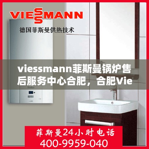 viessmann菲斯曼锅炉售后服务中心合肥，合肥Viessmann菲斯曼锅炉售后服务中心，专业维修，贴心服务