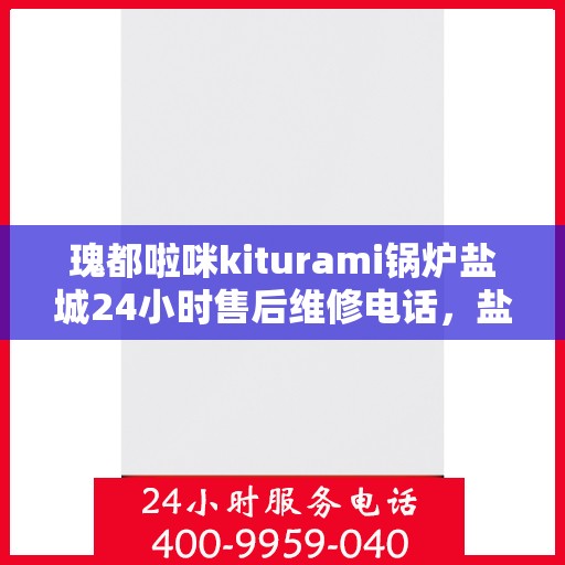瑰都啦咪kiturami锅炉盐城24小时售后维修电话，盐城瑰都啦咪Kiturami锅炉全天候售后维修服务热线