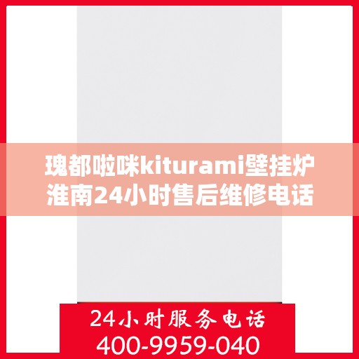 瑰都啦咪kiturami壁挂炉淮南24小时售后维修电话，淮南瑰都啦咪Kiturami壁挂炉全天候售后维修服务热线