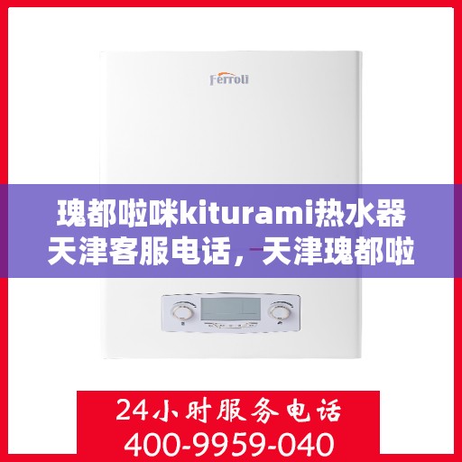 瑰都啦咪kiturami热水器天津客服电话，天津瑰都啦咪kiturami热水器官方客服热线及咨询指南
