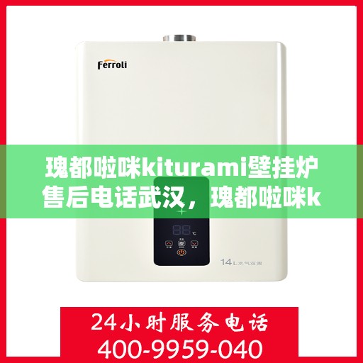 瑰都啦咪kiturami壁挂炉售后电话武汉，瑰都啦咪kiturami壁挂炉武汉售后专线及服务指南