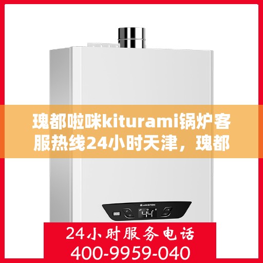 瑰都啦咪kiturami锅炉客服热线24小时天津，瑰都啦咪天津客服热线全天候服务，锅炉问题及时解决