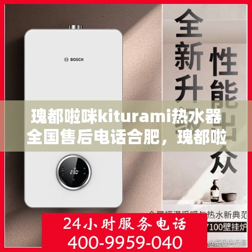 瑰都啦咪kiturami热水器全国售后电话合肥，瑰都啦咪kiturami热水器合肥售后专线，一站式全国售后服务