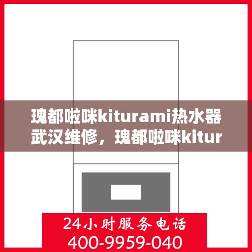 瑰都啦咪kiturami热水器武汉维修，瑰都啦咪kiturami热水器武汉专业维修服务指南