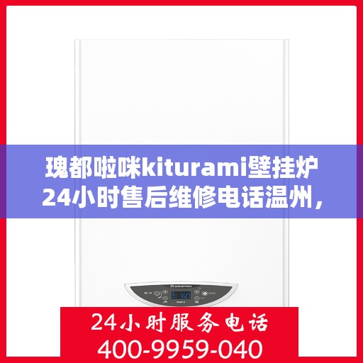 瑰都啦咪kiturami壁挂炉24小时售后维修电话温州，温州瑰都啦咪壁挂炉售后维修热线，全天候24小时专业维修服务