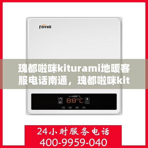 瑰都啦咪kiturami地暖客服电话南通，瑰都啦咪kiturami地暖南通客服热线及售后服务解析