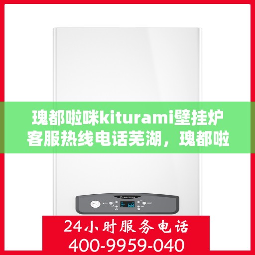 瑰都啦咪kiturami壁挂炉客服热线电话芜湖，瑰都啦咪kiturami壁挂炉芜湖客服热线电话全解析