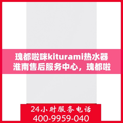 瑰都啦咪kiturami热水器淮南售后服务中心，瑰都啦咪kiturami热水器淮南售后服务中心，专业维修与贴心服务
