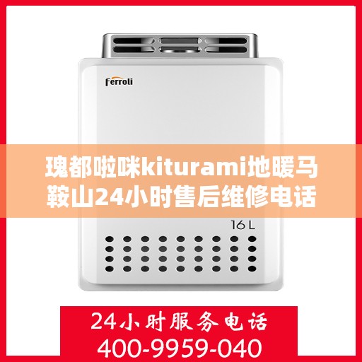 瑰都啦咪kiturami地暖马鞍山24小时售后维修电话，瑰都啦咪kiturami地暖马鞍山全天候售后维修服务热线