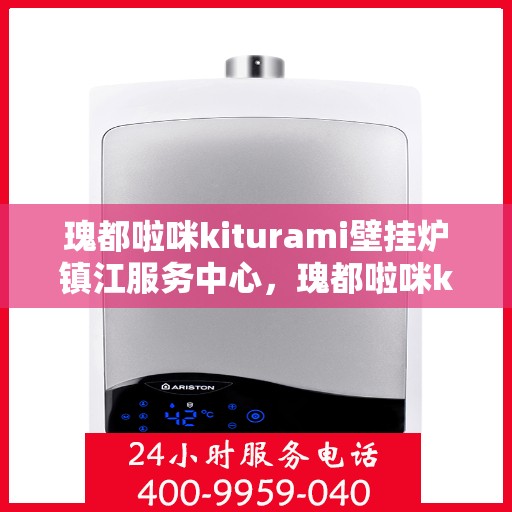 瑰都啦咪kiturami壁挂炉镇江服务中心，瑰都啦咪kiturami壁挂炉镇江专业服务中心