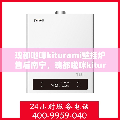 瑰都啦咪kiturami壁挂炉售后南宁，瑰都啦咪kiturami壁挂炉南宁售后服务中心，专业维修，贴心服务