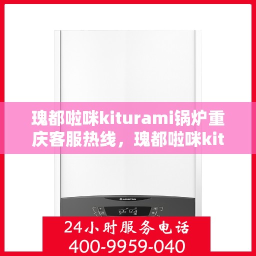 瑰都啦咪kiturami锅炉重庆客服热线，瑰都啦咪kiturami锅炉重庆客服热线详解与咨询指南