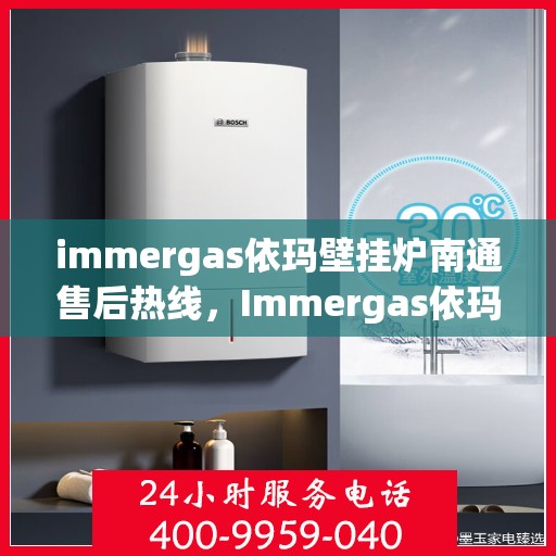 immergas依玛壁挂炉南通售后热线，Immergas依玛壁挂炉南通售后服务热线及维修指南