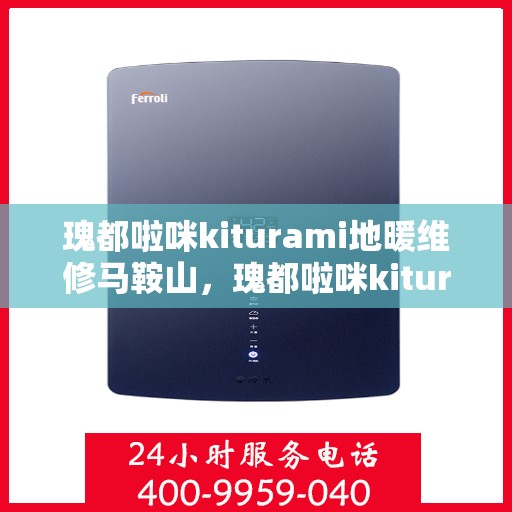 瑰都啦咪kiturami地暖维修马鞍山，瑰都啦咪kiturami地暖马鞍山专业维修服务