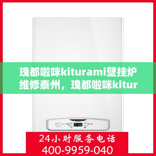 瑰都啦咪kiturami壁挂炉维修泰州，瑰都啦咪kiturami壁挂炉泰州专业维修指南