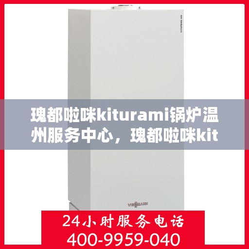 瑰都啦咪kiturami锅炉温州服务中心，瑰都啦咪kiturami锅炉温州专业服务中心，一站式解决方案与全方位服务体验