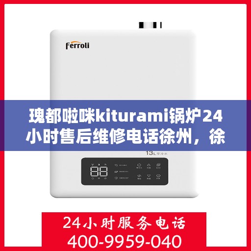 瑰都啦咪kiturami锅炉24小时售后维修电话徐州，徐州瑰都啦咪Kiturami锅炉全天候售后维修服务热线