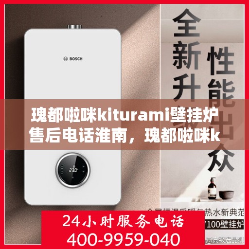 瑰都啦咪kiturami壁挂炉售后电话淮南，瑰都啦咪kiturami壁挂炉淮南售后专线及服务指南